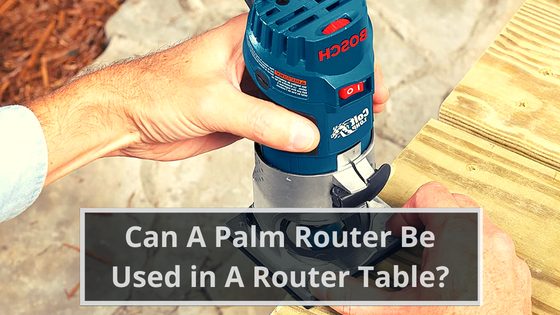 Can A Palm Router Be Used in A Router Table?